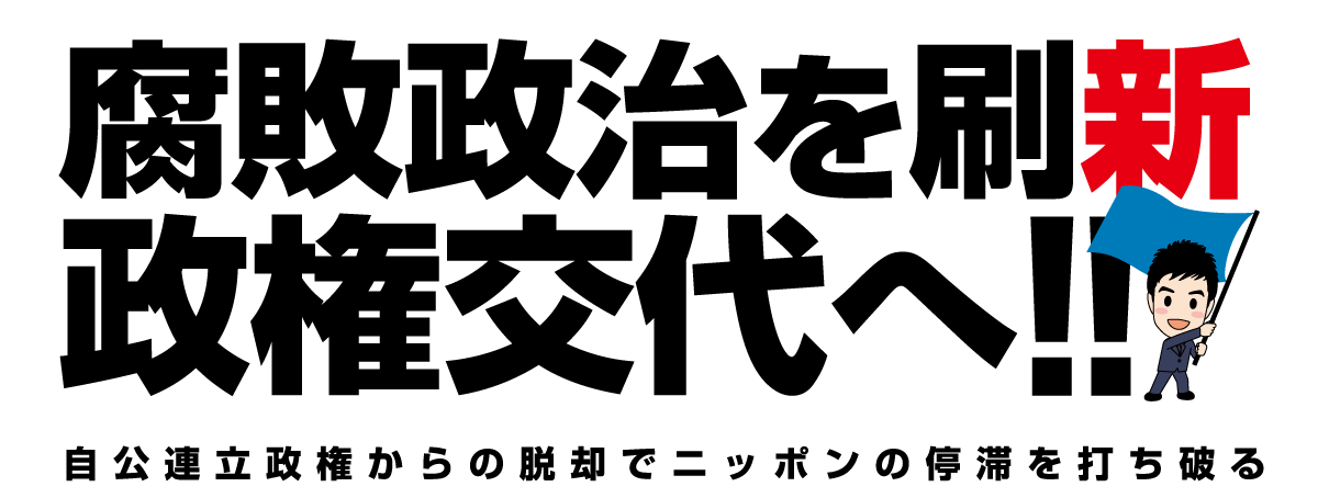 腐敗政治を刷新 政権交代へ 自公連立政権からの脱却でニッポンの停滞を打ち破る